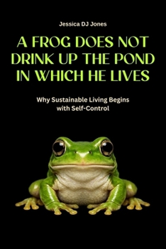 A Frog Does Not Drink Up The Pond In Which He Lives: Why Sustainable Living Begins With Self-Control (Micro Histories)