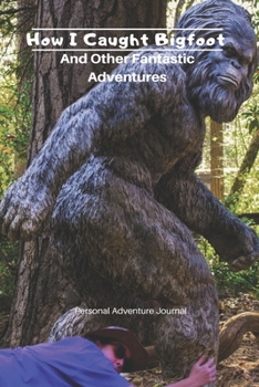 How I Caught Bigfoot and Other Fantastic Adventures: Personal Adventure Journal