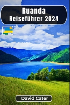 Ruanda Reiseführer 2024: Eintauchen in das Herz Afrikas: Eine Reise durch Natur, Kultur, Berge und Täler