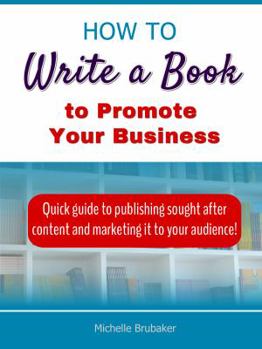 How to Write a Book to Promote Your Business: Quick Guide to Publishing Sought After Content and Marketing It to Your Audience