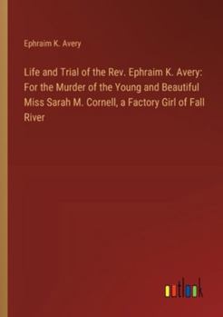 Paperback Life and Trial of the Rev. Ephraim K. Avery: For the Murder of the Young and Beautiful Miss Sarah M. Cornell, a Factory Girl of Fall River Book