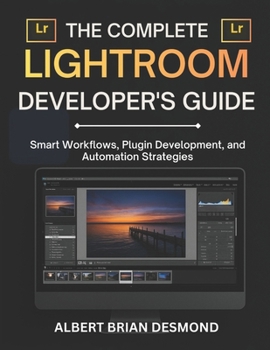 THE COMPLETE LIGHTROOM DEVELOPER'S GUIDE: Smart Workflows, Plugin Development, and Automation Strategies
