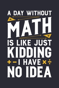 A Day Without Math is Like Just Kidding I Have No Idea: Math Lined Notebook, Journal, Organizer, Diary, Composition Notebook, Gifts for Mathematicians and Math Lovers