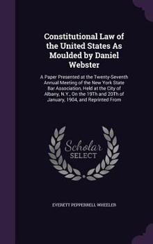 Constitutional Law of the United States as Moulded by Daniel Webster: A Paper Presented at the Twenty-Seventh Annual Meeting of the New York State Bar Association, Held at the City of Albany, N.Y., on