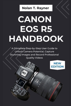 Paperback Canon EOS R5 Handbook: A Complete Step-by-Step User Guide to Unlock Camera Potential, Capture Stunning Images and Record Professional Quality Videos Book