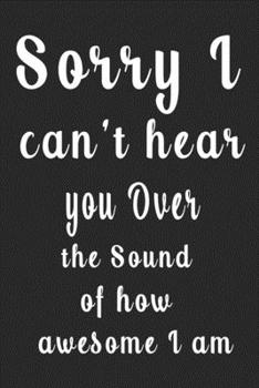 Sorry I Can't Hear You over the Sound of How Awesome I Am (Quote Journal, Funny Book of Quotes, Coffee Table Books) : Journal 6 X 9, 120 Page Blank Lined Paperback Journal/Notebook