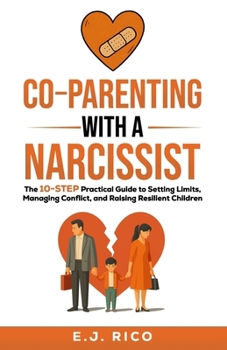 Co-Parenting With a Narcissist: the 10-Step Practical Guide to Setting Limits, Managing Conflict, and Raising Resilient Children