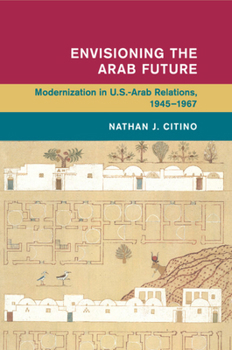 Envisioning the Arab Future: Modernization in US-Arab Relations, 1945-1967 - Book  of the Global and International History