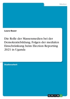 Paperback Die Rolle der Massenmedien bei der Demokratiebildung. Folgen der medialen Einschränkung beim Election Reporting 2021 in Uganda [German] Book