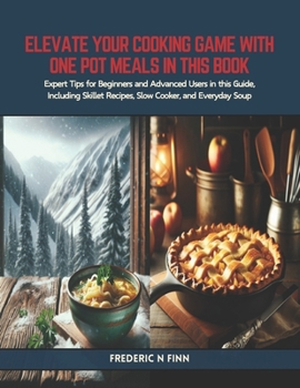 Elevate Your Cooking Game with One Pot Meals in this Book: Expert Tips for Beginners and Advanced Users in this Guide, Including Skillet Recipes, Slow