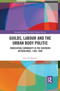 Paperback Guilds, Labour and the Urban Body Politic: Fabricating Community in the Southern Netherlands, 1300-1800 Book