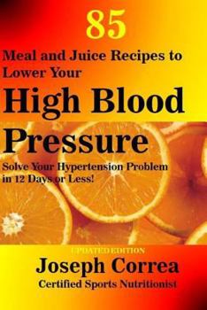 Paperback 85 Meal and Juice Recipes to Lower Your High Blood Pressure: Solve Your Hypertension Problem in 12 Days or Less! Book