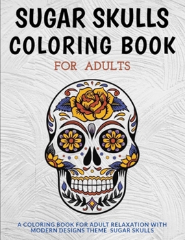 Sugar Skulls Coloring Book for Adults: Relaxation with Modern Designs Theme All Sugar Skulls