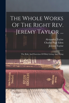 Paperback The Whole Works Of The Right Rev. Jeremy Taylor ...: The Rule And Exercises Of Holy Living And Dying Book