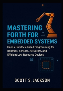 Paperback Mastering Forth for Embedded Systems: Hands-On Stack-Based Programming for Robotics, Sensors, Actuators, and Efficient Low-Resource Devices Book