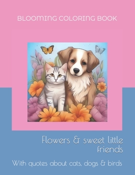 BLOOMING COLORING BOOK - Flowers & sweet little friends: With quotes about cats, dogs & birds