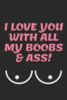 I LOVE YOU WITH ALL MY BOOBS & ASS!: Funny Valentine's Day Gift, Birthday Gift, Christmas Gift, Anniversary Gift for Him, Husband and Boyfriend (Funny Naughty Notebook)
