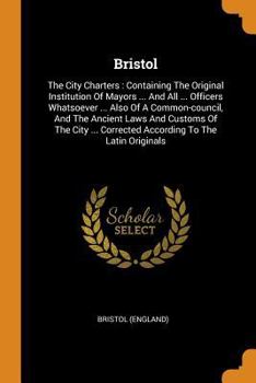 Paperback Bristol: The City Charters: Containing the Original Institution of Mayors ... and All ... Officers Whatsoever ... Also of a Com Book