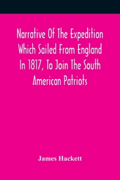 Paperback Narrative Of The Expedition Which Sailed From England In 1817, To Join The South American Patriots; Comprising Every Particular Connected With Its For Book