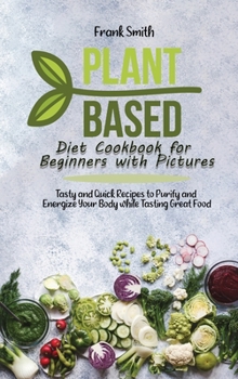 Hardcover Plant Based Diet Cookbook for Beginners with Pictures: Tasty and Quick Recipes to Purify and Energize Your Body while Tasting Great Food Book