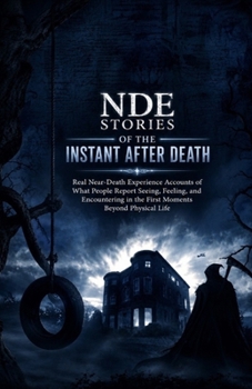 NDE Stories of the Instant After Death: Real Near-Death Experience Accounts of What People Report Seeing, Feeling, and Encountering in the First Moments Beyond Physical Life