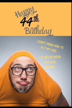 Happy 44th Birthday. I Don't Know How To Act My Age, I Have Never Been This Age Before: Novelty Cheeky 44 year old Birthday Greeting Card & Gift In ... Blank Lined Jotter Theme Silly Middle Age Man