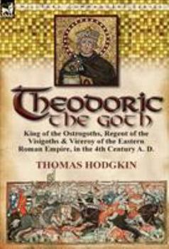 Hardcover Theodoric the Goth: King of the Ostrogoths, Regent of the Visigoths & Viceroy of the Eastern Roman Empire, in the 4th Century A. D. Book