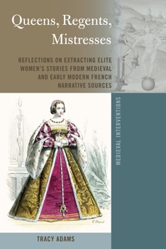 Hardcover Queens, Regents, Mistresses: Reflections on Extracting Elite Women's Stories from Medieval and Early Modern French Narrative Sources Book