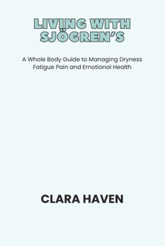LIVING WITH SJÖGREN’S: A Whole Body Guide to Managing Dryness Fatigue Pain and Emotional Health