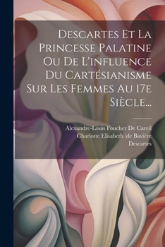 Descartes Et La Princesse Palatine Ou De L'influence Du Cart�sianisme Sur Les Femmes Au 17e Si�cle...