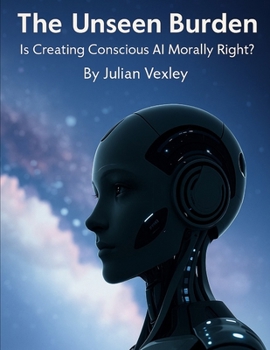 The Unseen Burden: Is Creating Conscious AI Morally Right? (The World of AI: Understanding Tomorrow, Today)