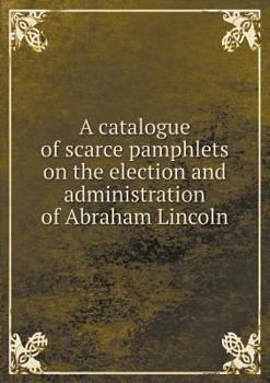 Paperback A catalogue of scarce pamphlets on the election and administration of Abraham Lincoln Book