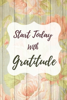 Start Today With Gratitude: Daily Gratitude Journal: A Mindful Practice To Develop Gratitude, Mindfulness, Productivity and a Lifetime of Happiness