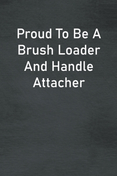 Proud To Be A Brush Loader And Handle Attacher: Lined Notebook For Men, Women And Co Workers