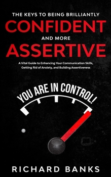 Paperback The Keys to Being Brilliantly Confident and More Assertive: A Vital Guide to Enhancing Your Communication Skills, Getting Rid of Anxiety, and Building Book