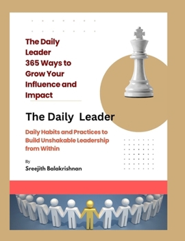 The Daily Leader 365 Ways to Grow Your Influence and Impact: Daily Habits and Practices to Build Unshakable Leadership from Within