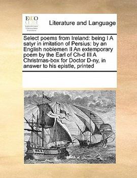 Paperback Select Poems from Ireland: Being I a Satyr in Imitation of Persius: By an English Noblemen II an Extemporary Poem by the Earl of Ch-D III a Chris Book