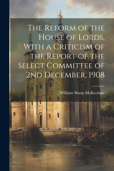 Paperback The Reform of the House of Lords, With a Criticism of the Report of the Select Committee of 2nd December, 1908 Book