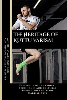 The Heritage of Kuttu Varisai: Delving into the Combat Techniques and Cultural Significance of Tamil Martial Arts (Mastering the Art of Martial ... in Various Forms of Self-Defense and Combat)