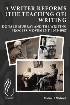 A Writer Reforms (the Teaching of) Writing: Donald Murray and the Writing Process Movement, 1963–1987