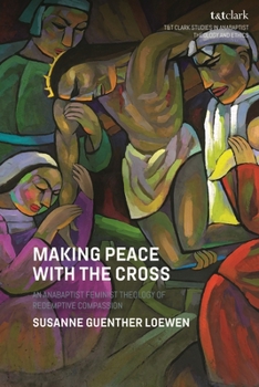 Making Peace with the Cross: A Mennonite-Feminist Theology of Redemptive Compassion (T&T Clark Studies in Anabaptist Theology and Ethics)