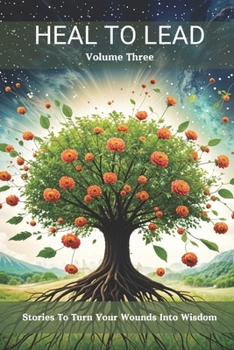 Heal to Lead: Stories To Turn Your Wounds Into Wisdom (Vol. 3)