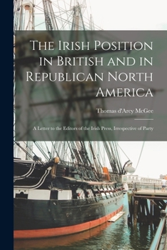 Paperback The Irish Position in British and in Republican North America [microform]: a Letter to the Editors of the Irish Press, Irrespective of Party Book