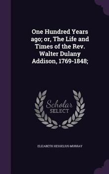 One Hundred Years Ago; Or, the Life and Times of the REV. Walter Dulany Addison, 1769-1848;