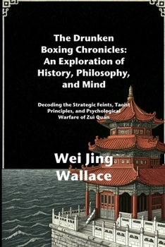 The Drunken Boxing Chronicles: An Exploration of History, Philosophy, and Mind: Decoding the Strategic Feints, Taoist Principles, and Psychological Warfare of Zuì Quán