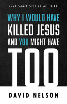 Paperback Why I Would Have Killed Jesus and You Might Have Too: Five Short Stories of Faith Book