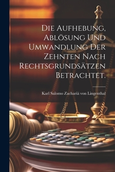 Paperback Die Aufhebung, Ablösung und Umwandlung der Zehnten nach Rechtsgrundsätzen betrachtet. [German] Book