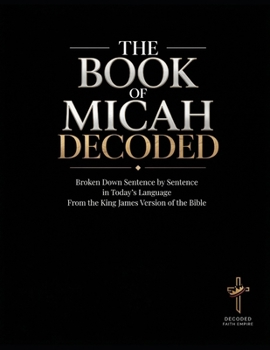 The Book of Micah Decoded: Broken Down Sentence by Sentence in Today's Language: A Modern Day Breakdown of the KJV of the Bible (Breaking Down the ... of the Bible Books into Modern English)