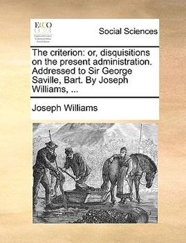 Paperback The Criterion: Or, Disquisitions on the Present Administration. Addressed to Sir George Saville, Bart. by Joseph Williams, ... Book