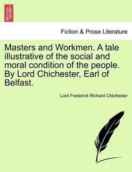 Masters and Workmen. A tale illustrative of the social and moral condition of the people. By Lord Chichester, Earl of Belfast.